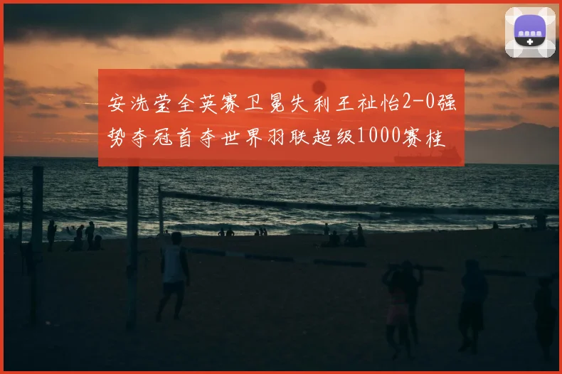 安洗莹全英赛卫冕失利王祉怡2-0强势夺冠首夺世界羽联超级1000赛桂冠