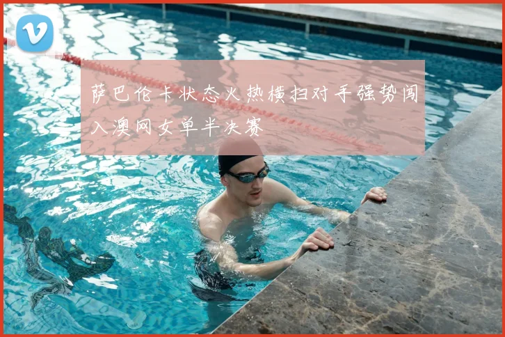 萨巴伦卡状态火热横扫对手强势闯入澳网女单半决赛