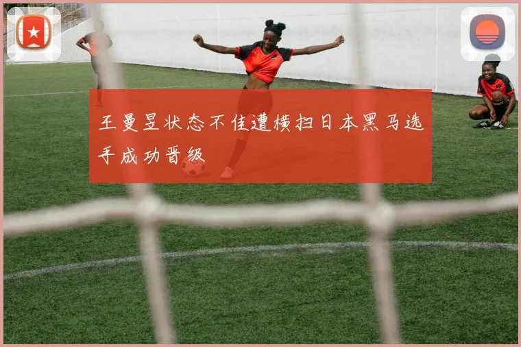 王曼昱状态不佳遭横扫日本黑马选手成功晋级