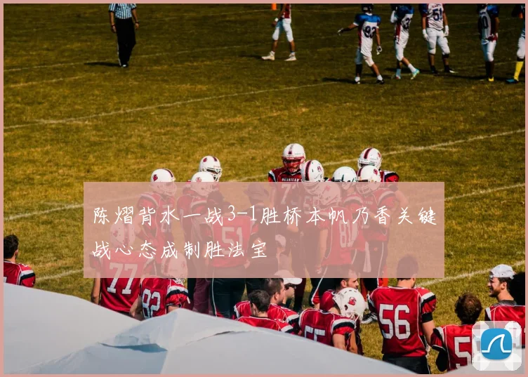 陈熠背水一战3-1胜桥本帆乃香关键战心态成制胜法宝