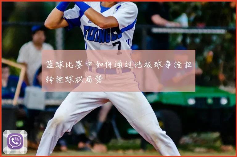 篮球比赛中如何通过地板球争抢扭转控球权局势