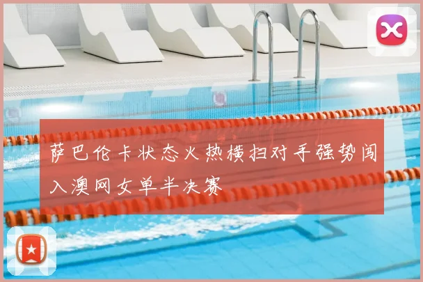 萨巴伦卡状态火热横扫对手强势闯入澳网女单半决赛