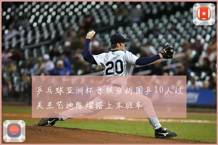 乒乓球亚洲杯晋级分析国乒10人过关王艺迪陈熠搭上末班车