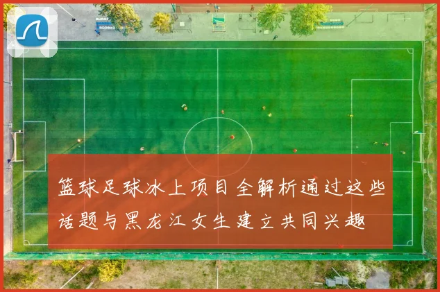 篮球足球冰上项目全解析通过这些话题与黑龙江女生建立共同兴趣