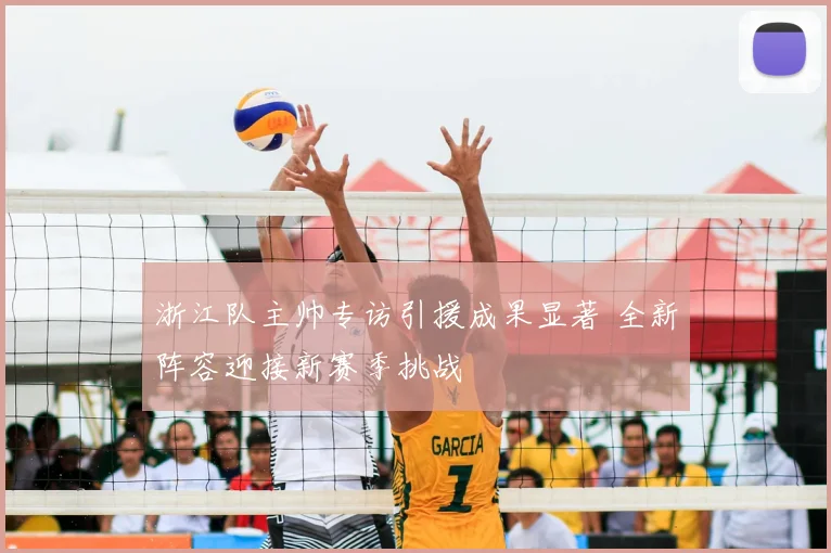 浙江队主帅专访引援成果显著 全新阵容迎接新赛季挑战