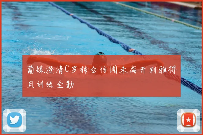 葡媒澄清C罗转会传闻未离开利雅得且训练全勤