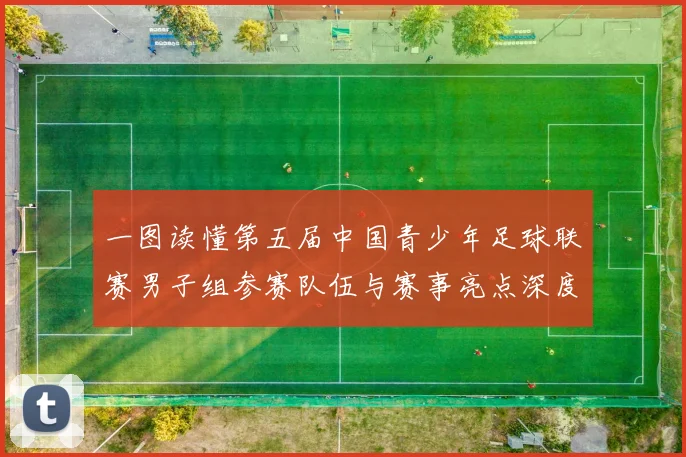 一图读懂第五届中国青少年足球联赛男子组参赛队伍与赛事亮点深度解读