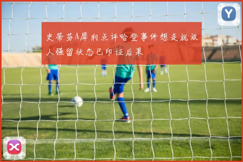 史蒂芬A犀利点评哈登事件想走就放人强留状态已印证后果