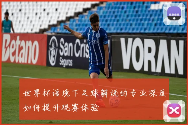 世界杯语境下足球解说的专业深度如何提升观赛体验