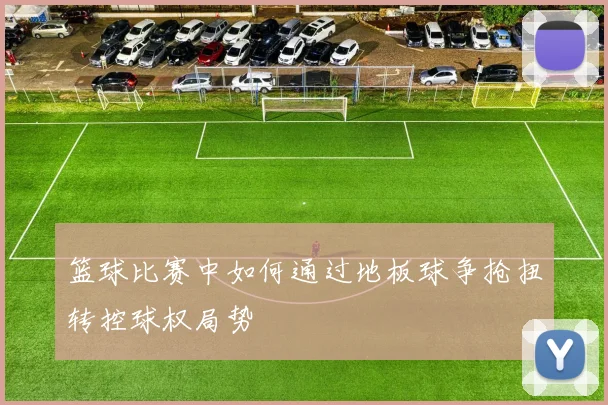 篮球比赛中如何通过地板球争抢扭转控球权局势