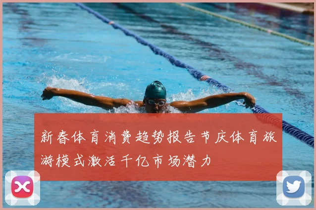 新春体育消费趋势报告节庆体育旅游模式激活千亿市场潜力