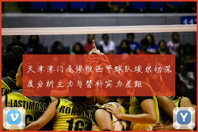 天津津门虎惨败西甲球队埃尔切深度分析主力与替补实力差距