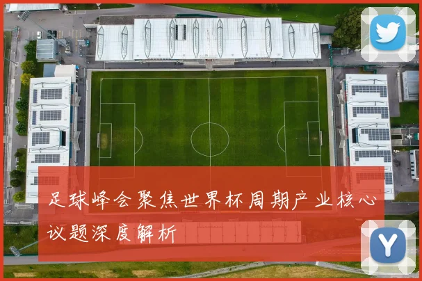 足球峰会聚焦世界杯周期产业核心议题深度解析