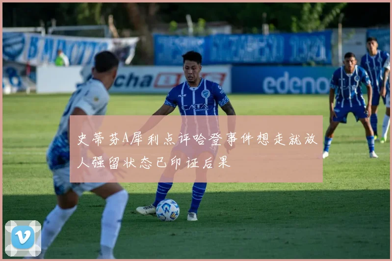 史蒂芬A犀利点评哈登事件想走就放人强留状态已印证后果