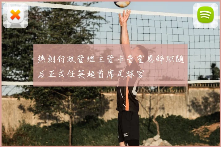 热刺行政管理主管卡普霍恩辞职随后正式任英超首席足球官