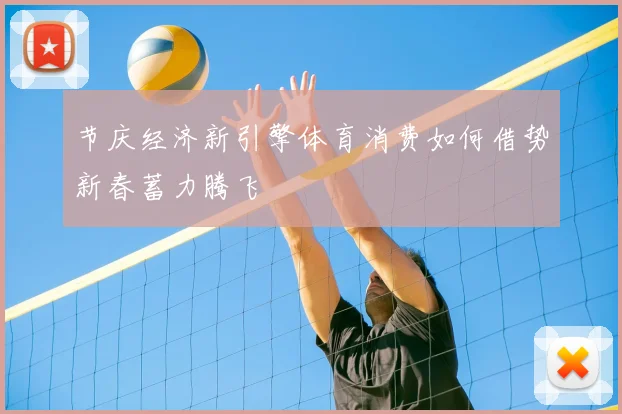 节庆经济新引擎体育消费如何借势新春蓄力腾飞